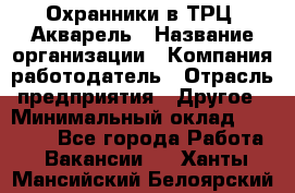 Охранники в ТРЦ "Акварель › Название организации ­ Компания-работодатель › Отрасль предприятия ­ Другое › Минимальный оклад ­ 20 000 - Все города Работа » Вакансии   . Ханты-Мансийский,Белоярский г.